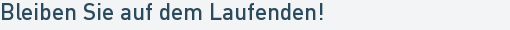 Bleiben Sie auf dem Laufenden! Bleiben Sie auf dem Laufenden!