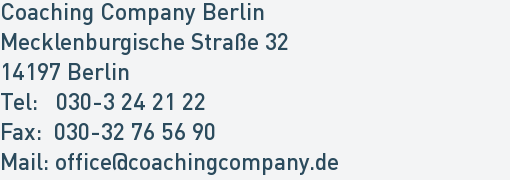 Coaching Company Berlin
Mecklenburgische Straße 32
14197 Berlin
Tel: 030-3 24 21 22
Fax: 030-32 76 56 90
Mail: office@coachingcompany.de Coaching Company Berlin
Mecklenburgische Straße 32
14197 Berlin
Tel: 030-3 24 21 22
Fax: 030-32 76 56 90
Mail: office@coachingcompany.de
