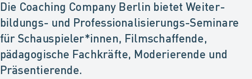 Die Coaching Company Berlin bietet Weiter-
bildungs- und Professionalisierungs-Seminare
für Schauspieler*innen, Filmschaffende,
pädagogische Fachkräfte, Moderierende und
Präsentierende.
