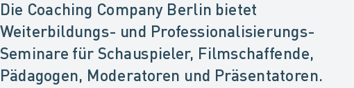 Die Coaching Company Berlin bietet
Weiterbildungs- und Professionalisierungs-
Seminare für Schauspieler, Filmschaffende, 
Pädagogen, Moderatoren und Präsentatoren.