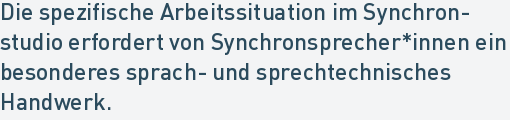 Die spezifische Arbeitssituation im Synchron-
studio erfordert von Synchronsprecher*innen ein
besonderes sprach- und sprechtechnisches
Handwerk.