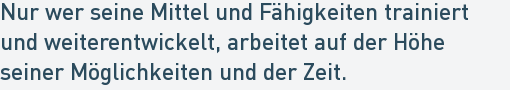 Nur wer seine Mittel und Fähigkeiten trainiert
und weiterentwickelt, arbeitet auf der Höhe
seiner Möglichkeiten und der Zeit. Nur wer seine Mittel und Fähigkeiten trainiert
und weiterentwickelt, arbeitet auf der Höhe
seiner Möglichkeiten und der Zeit.